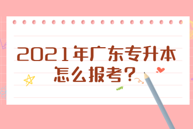 2021年广东专升本怎么报考?