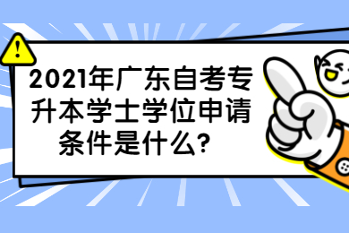 2021年广东自考专升本学士学位申请条件是什么?