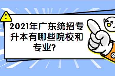 2021年广东统招专升本有哪些院校和专业?