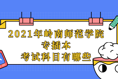 2021年岭南师范学院专插本考试科目有哪些?