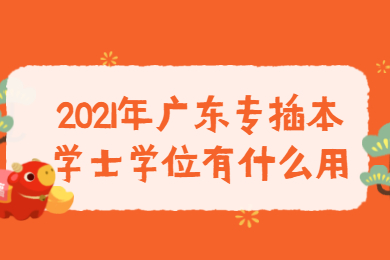 2021年广东专插本学士学位有什么用?