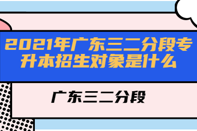 2021年广东三二分段专升本招生对象是什么?