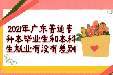 2021年广东普通专升本毕业生和本科生就业有没有差别?