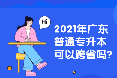 2021年广东普通专升本可以跨省吗？