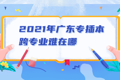 2021年广东专插本跨专业难在哪?