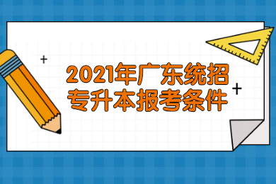 2021年广东统招专升本报考条件是什么？