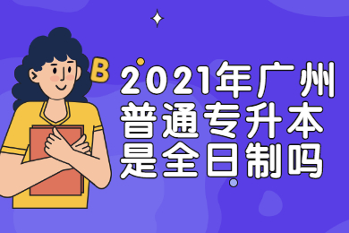 2021年广州普通专升本是全日制吗?