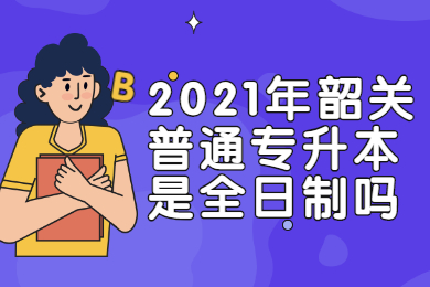 2021年韶关普通专升本是全日制吗?