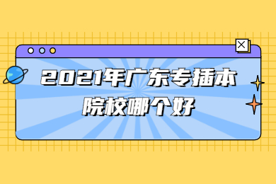 2021年广东专插本学校哪个好?