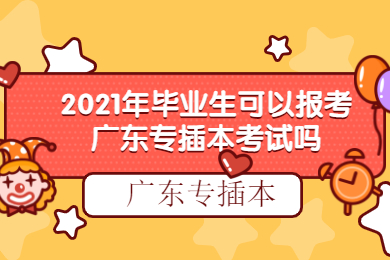 2021年毕业生可以报考广东专插本考试吗?