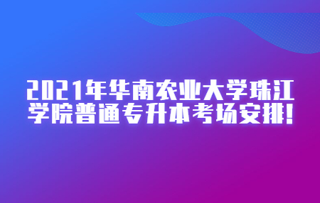 2021年华南农业大学珠江学院普通专升本考场安排!