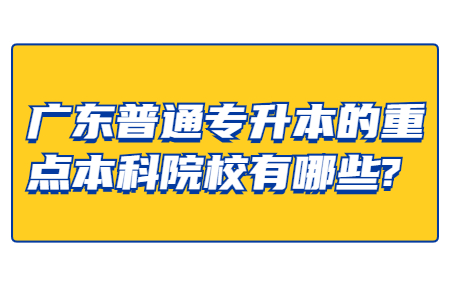 广东普通专升本的重点本科院校有哪些?