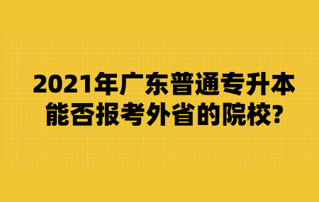 2021年广东普通专升本能否报考外省的院校?