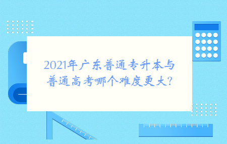 2021年广东普通专升本与高中毕业考试哪个难度更大?