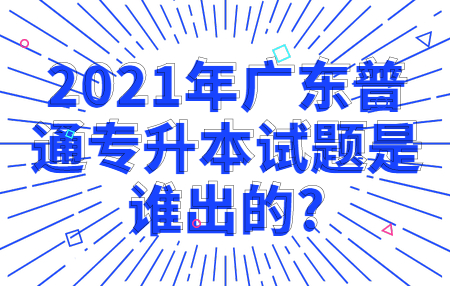 2021年广东普通专升本试题是谁出的?