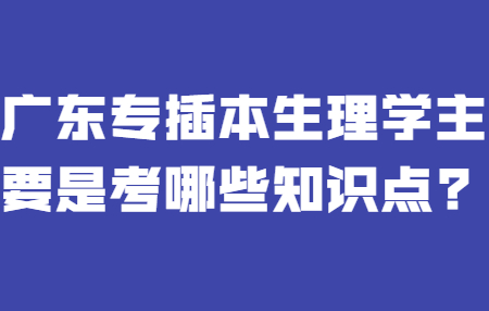 广东专插本生理学主要是考哪些知识点?