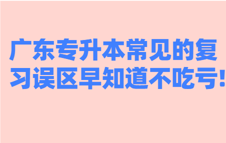 广东专升本常见的复习误区早知道不吃亏!