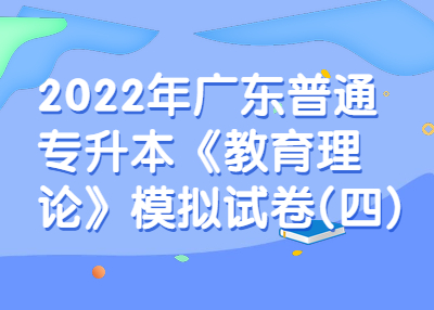 2022年广东普通专升本《教育理论》模拟试卷(四)