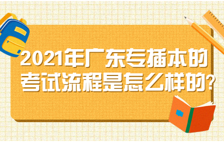 2021年广东专插本的考试流程是怎么样的?