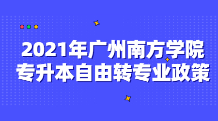 2021年广州南方学院专升本自由转专业政策