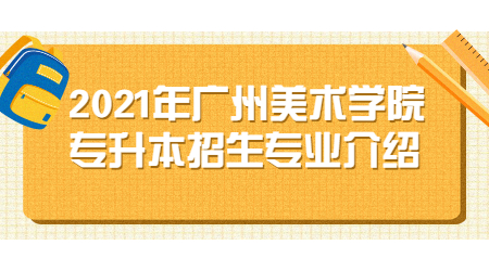 2021年广州美术学院专升本招生专业介绍