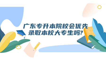 广东专升本院校会优先录取本校大专生吗?