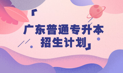 广东普通专升本招生计划