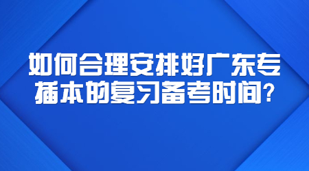 如何合理安排好广东专插本的复习备考时间?