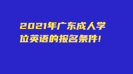 2021年广东成人学位英语的报名条件!