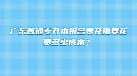 广东普通专升本报名费及需要花费多少成本？.jpg