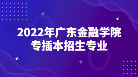 2022年广东金融学院专插本招生专业.jpg