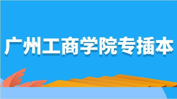 2022年广州工商学院专插本招生简章出来了么