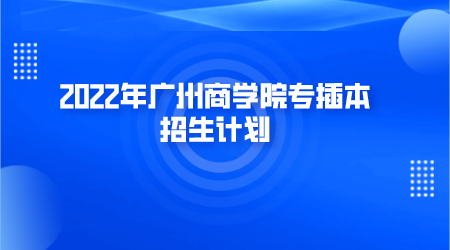 2022年广州商学院专插本招生计划.png