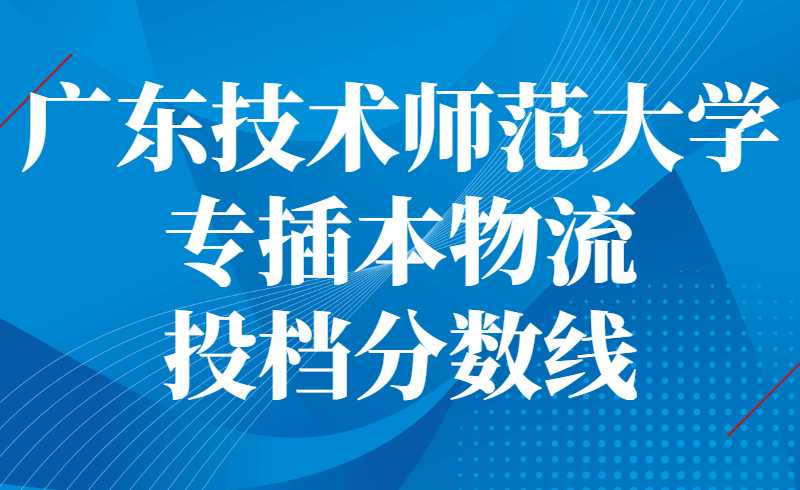 广东技术师范大学专插本物流投档分数线