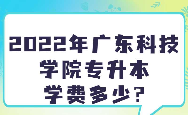 2022年广东科技学院专升本学费多少?