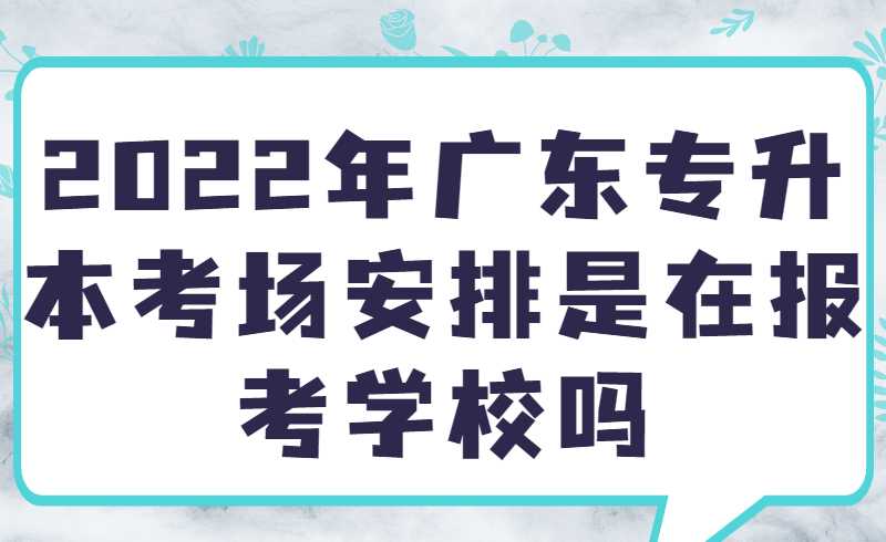 2022年广东专升本考场安排是在报考学校吗