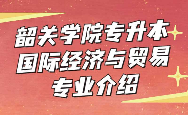 韶关学院专升本国际经济与贸易专业介绍