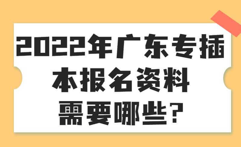 2022年广东专插本报名资料需要哪些?