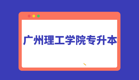 广州理工学院专升本招生简章