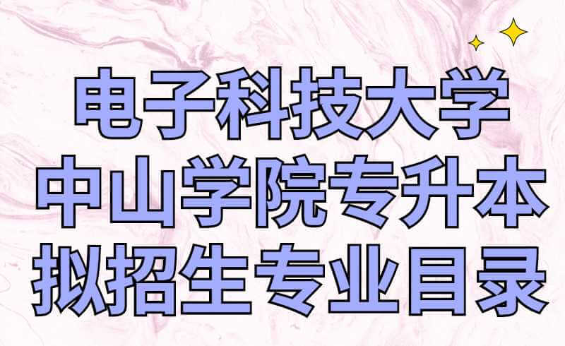 2022年电子科技大学中山学院专升本拟招生专业目录