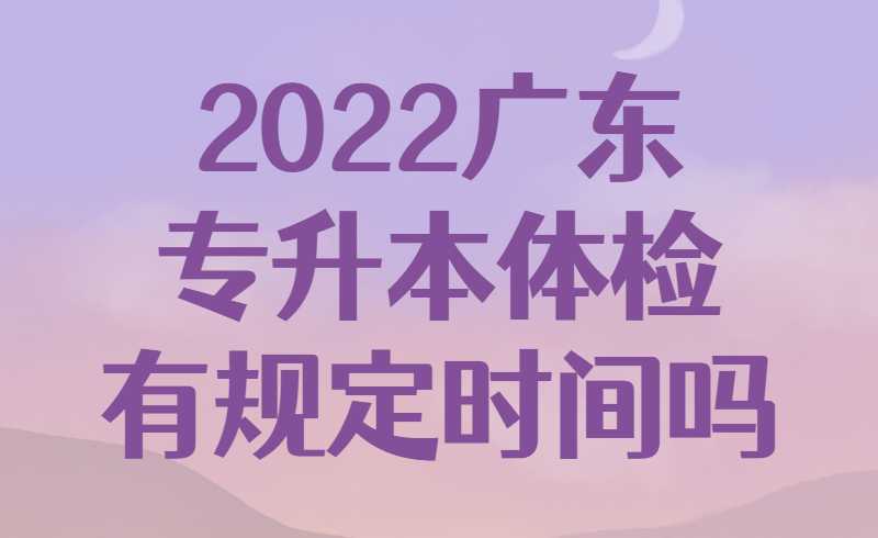 2022广东专升本体检有规定时间吗