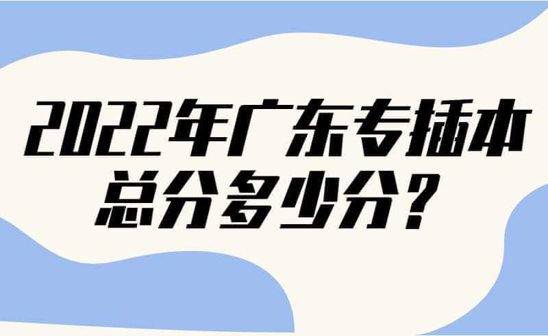 2022年广东专插本总分多少分？