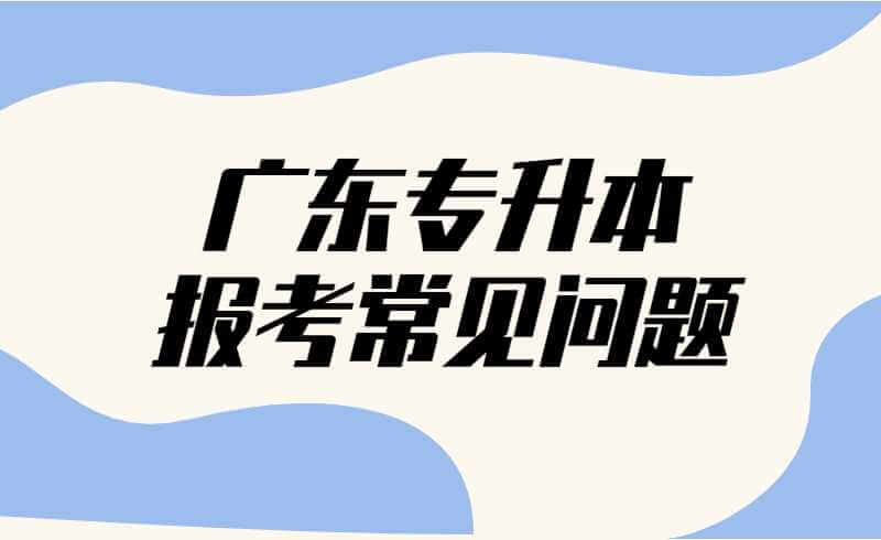 2022年广东专升本报考常见问题解答+注意事项