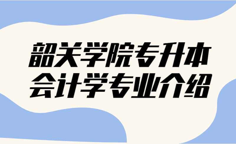 韶关学院专升本会计学专业介绍