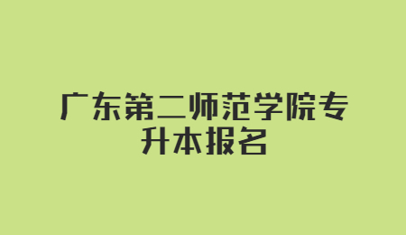 广东第二师范学院专升本报名