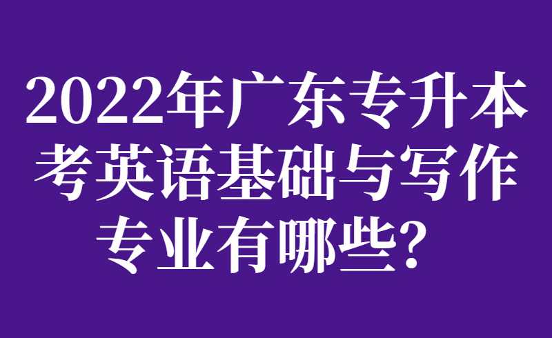 2022年广东专升本考英语基础与写作专业有哪些？