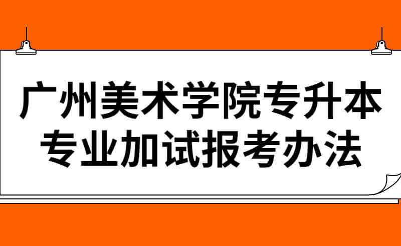 2022年广州美术学院专升本专业加试报考办法
