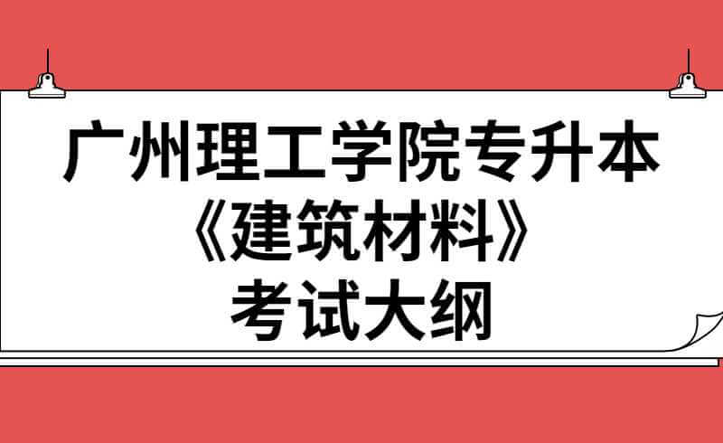 2022年广州理工学院专升本《建筑材料》考试大纲jpg