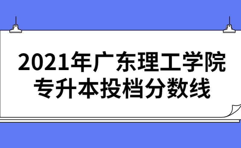 2021年广东理工学院专升本投档分数线