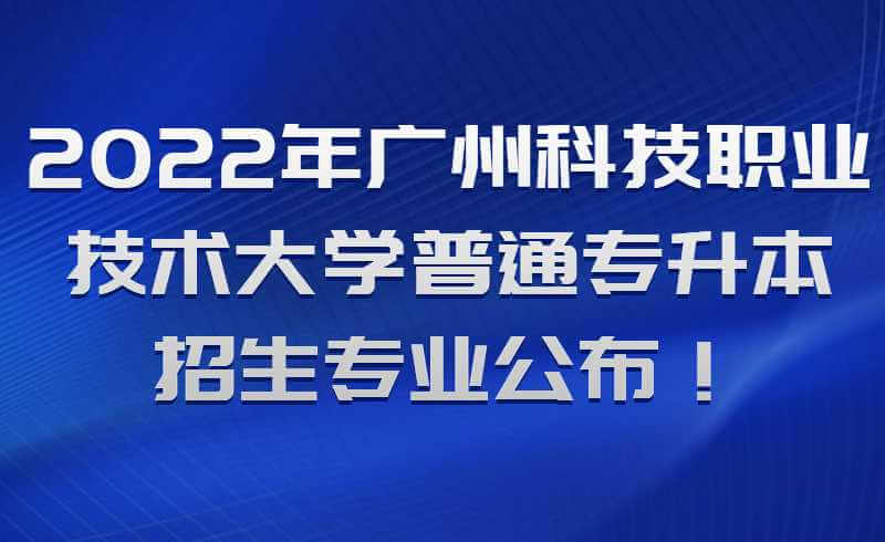 2022年广州科技职业技术大学普通专升本招生专业公布！